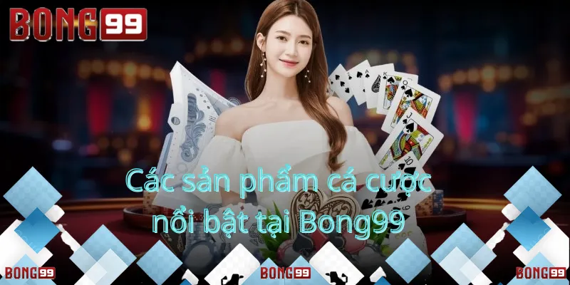 sản phẩm cá cược nổi bật tại Bong99