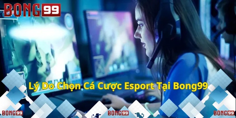 Lý Do Chọn Cá Cược Esport Game Bong99