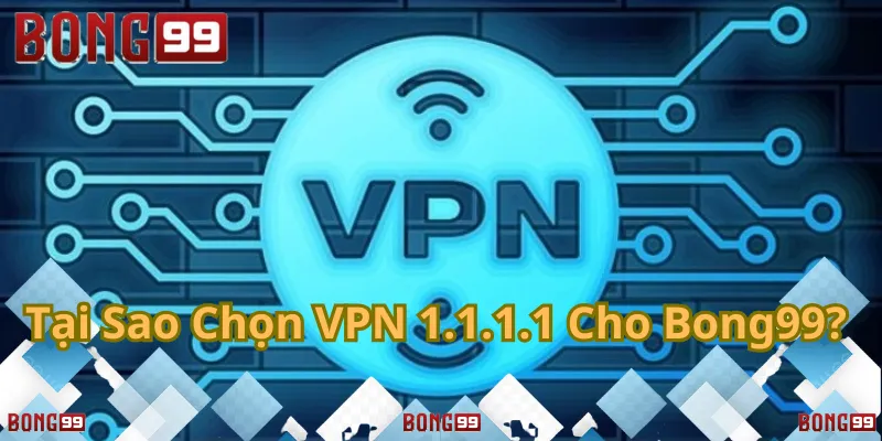 Lý do nên chọn VPN 1.1.1.1 để truy cập Bong99 an toàn, nhanh chóng và bảo mật.