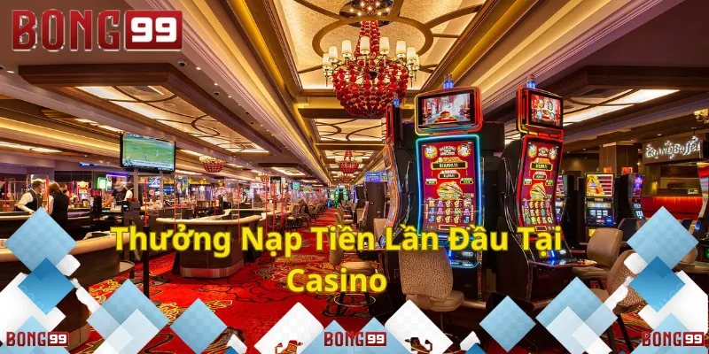 Thưởng nạp tiền lần đầu tại Casino Bong99!