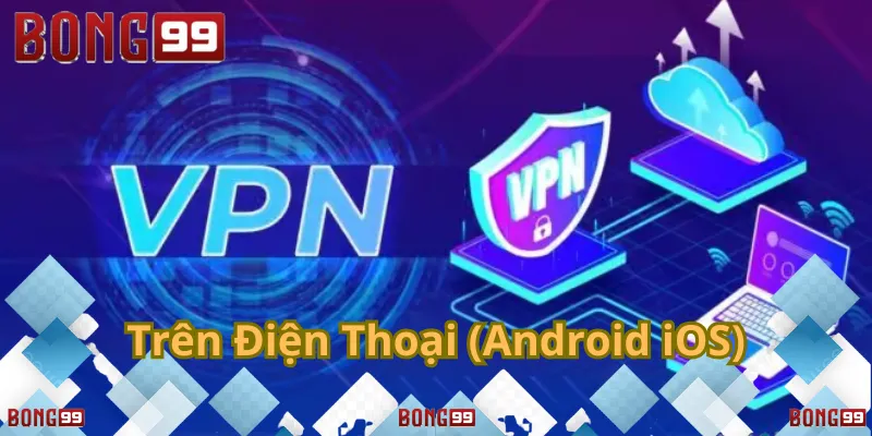 Hướng dẫn cài đặt VPN 1.1.1.1 trên điện thoại Android/iOS để truy cập Bong99